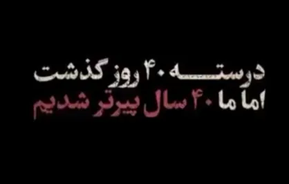 چهل روز گذشت و ما به سنگینیِ چهل سال، پیرتر شدیم