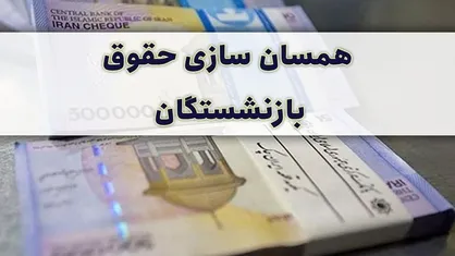 همسان سازی حقوق بازنشستگان و اظهارات درباره افزایش محسوس دریافتی&zwnj;ها