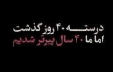 چهل روز گذشت و ما به سنگینیِ چهل سال، پیرتر شدیم